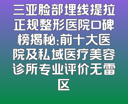 三亚脸部埋线提拉正规整形医院口碑榜揭秘：前十大医院及私域医疗美容诊所专业评价无雷区