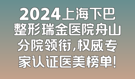 2024上海下巴整形瑞金医院舟山分院领衔，权威专家认证医美榜单！
