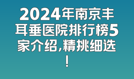 2024年南京丰耳垂医院排行榜5家介绍，精挑细选!