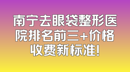 南宁去眼袋整形医院排名前三+价格收费新标准!