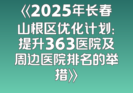 《2025年长春山根区优化计划：提升363医院及周边医院排名的举措》