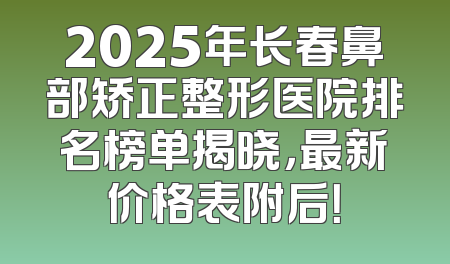2025年长春鼻部矫正整形医院排名榜单揭晓，最新价格表附后！