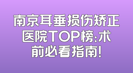 南京耳垂损伤矫正医院TOP榜：术前必看指南！