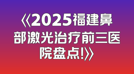 《2025福建鼻部激光治疗前三医院盘点！》