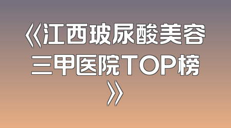《江西玻尿酸美容三甲医院TOP榜》