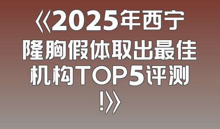 《2025年西宁隆胸假体取出最佳机构TOP5评测！》