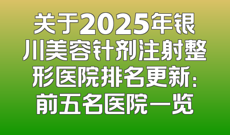 关于2025年银川美容针剂注射整形医院排名更新：前五名医院一览