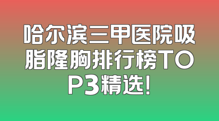 哈尔滨三甲医院吸脂隆胸排行榜TOP3精选！