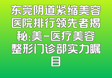 东莞阴道紧缩美容医院排行领先者揭秘：美-医疗美容整形门诊部实力瞩目