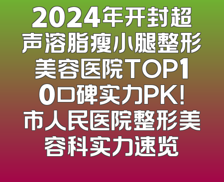 2024年开封超声溶脂瘦小腿整形美容医院TOP10口碑实力PK！市人民医院整形美容科实力速览