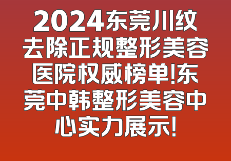 2024东莞川纹去除正规整形美容医院权威榜单！东莞中韩整形美容中心实力展示！