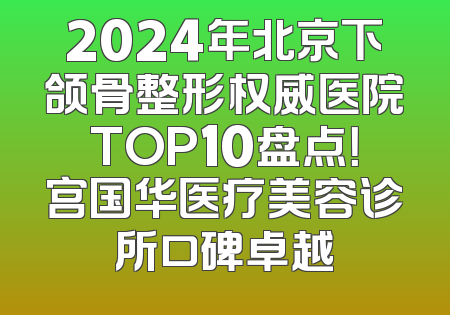 2024年北京下颌骨整形权威医院TOP10盘点！宫国华医疗美容诊所口碑卓越