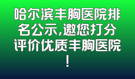 哈尔滨丰胸医院排名公示，邀您打分评价优质丰胸医院！