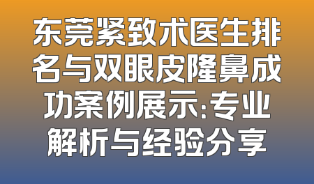 东莞紧致术医生排名与双眼皮隆鼻成功案例展示：专业解析与经验分享