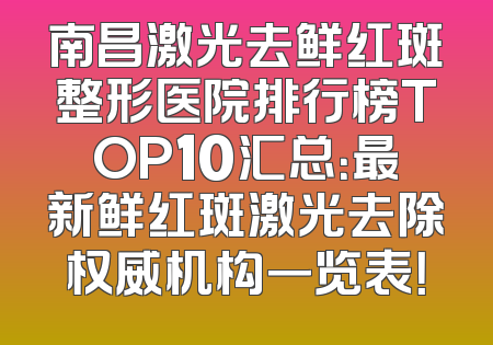 南昌激光去鲜红斑整形医院排行榜TOP10汇总：最新鲜红斑激光去除权威机构一览表！