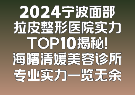 2024宁波面部拉皮整形医院实力TOP10揭秘！海曙清媛美容诊所专业实力一览无余