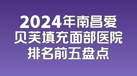 2024年南昌爱贝芙填充面部医院排名前五盘点