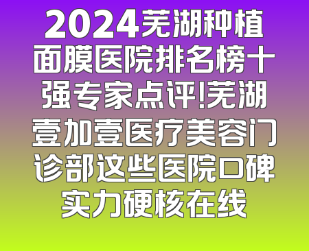 2024芜湖种植面膜医院排名榜十强专家点评！芜湖壹加壹医疗美容门诊部这些医院口碑实力硬核在线