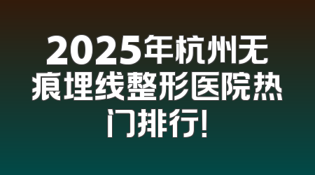 2025年杭州无痕埋线整形医院热门排行！