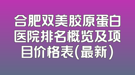 合肥双美胶原蛋白医院排名概览及项目价格表（最新）