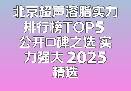 北京超声溶脂实力排行榜TOP5 公开口碑之选 实力强大 2025精选
