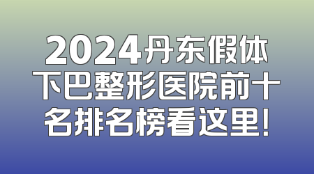 2024丹东假体下巴整形医院前十名排名榜看这里！