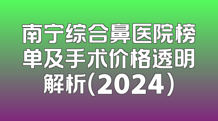南宁综合鼻医院榜单及手术价格透明解析（2024）