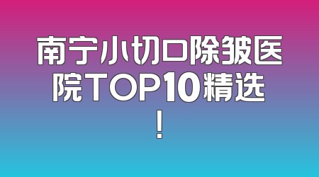 南宁小切口除皱医院TOP10精选！