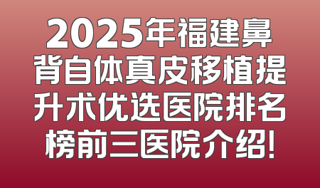 2025年福建鼻背自体真皮移植提升术优选医院排名榜前三医院介绍！