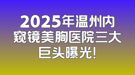 2025年温州内窥镜美胸医院三大巨头曝光！