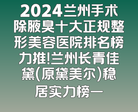2024兰州手术除腋臭十大正规整形美容医院排名榜力推！兰州长青佳黛(原黛美尔)稳居实力榜一