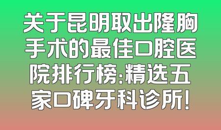 关于昆明取出隆胸手术的最佳口腔医院排行榜：精选五家口碑牙科诊所！