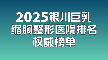 2025银川巨乳缩胸整形医院排名权威榜单