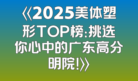 《2025美体塑形TOP榜：挑选你心中的广东高分明院！》