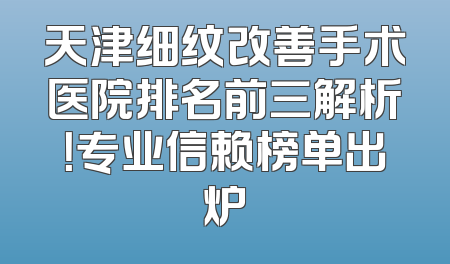 天津细纹改善手术医院排名前三解析！专业信赖榜单出炉