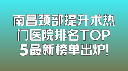 南昌颈部提升术热门医院排名TOP5最新榜单出炉！