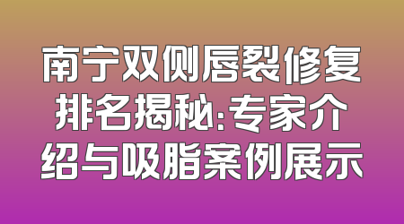南宁双侧唇裂修复排名揭秘：专家介绍与吸脂案例展示