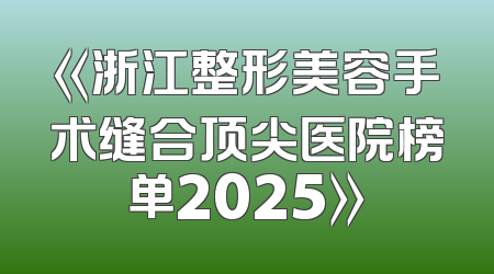 《浙江整形美容手术缝合顶尖医院榜单2025》