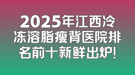 2025年江西冷冻溶脂瘦背医院排名前十新鲜出炉！