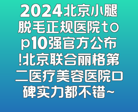 2024北京小腿脱毛正规医院top10强官方公布！北京联合丽格第二医疗美容医院口碑实力都不错~