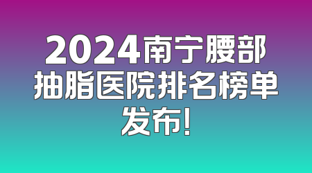 2024南宁腰部抽脂医院排名榜单发布！