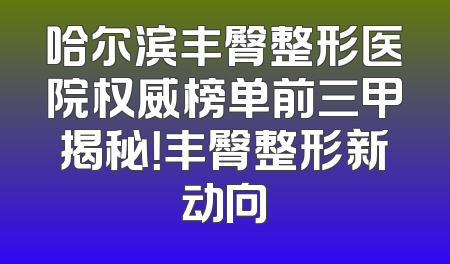 哈尔滨丰臀整形医院权威榜单前三甲揭秘！丰臀整形新动向