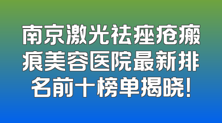 南京激光祛痤疮瘢痕美容医院最新排名前十榜单揭晓！