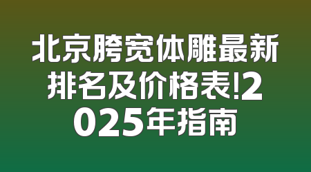 北京胯宽体雕最新排名及价格表！2025年指南