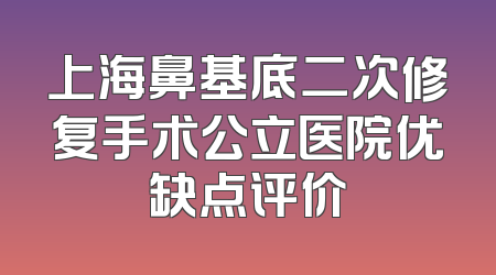上海鼻基底二次修复手术公立医院优缺点评价