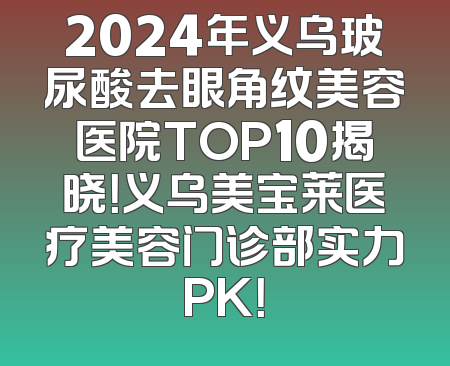 2024年义乌玻尿酸去眼角纹美容医院TOP10揭晓！义乌美宝莱医疗美容门诊部实力PK！