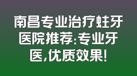 南昌专业治疗蛀牙医院推荐：专业牙医，优质效果！
