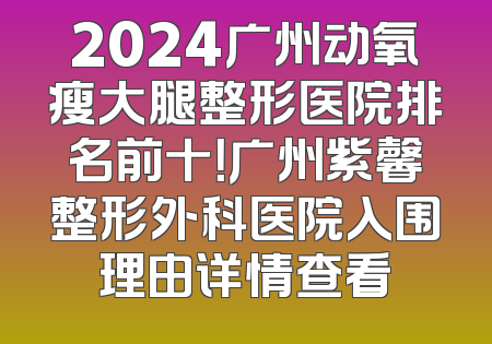 2024广州动氧瘦大腿整形医院排名前十！广州紫馨整形外科医院入围理由详情查看