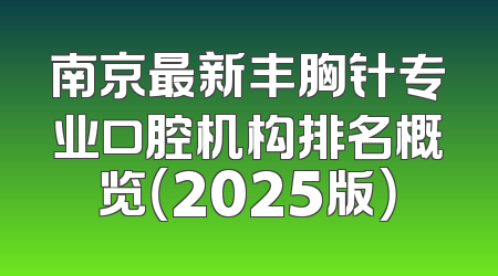 南京最新丰胸针专业口腔机构排名概览（2025版）