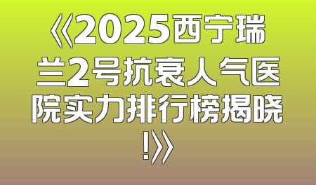 《2025西宁瑞兰2号抗衰人气医院实力排行榜揭晓！》